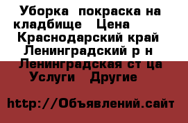  Уборка, покраска на кладбище › Цена ­ 600 - Краснодарский край, Ленинградский р-н, Ленинградская ст-ца Услуги » Другие   